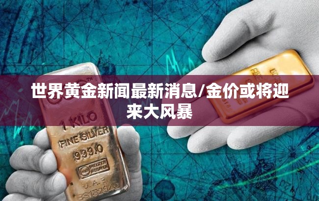 世界黄金新闻最新消息/金价或将迎来大风暴