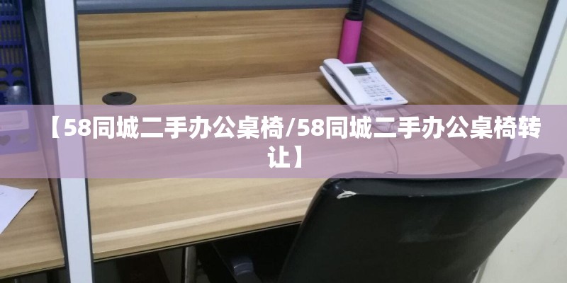 【58同城二手办公桌椅/58同城二手办公桌椅转让】