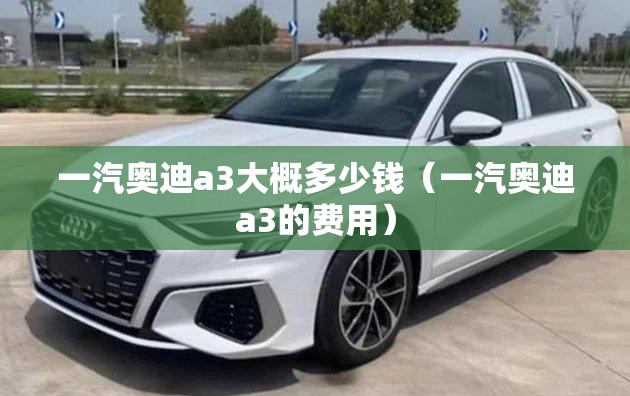 一汽奥迪a3大概多少钱（一汽奥迪a3的费用）