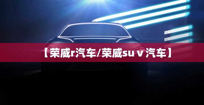 【荣威r汽车/荣威suⅴ汽车】