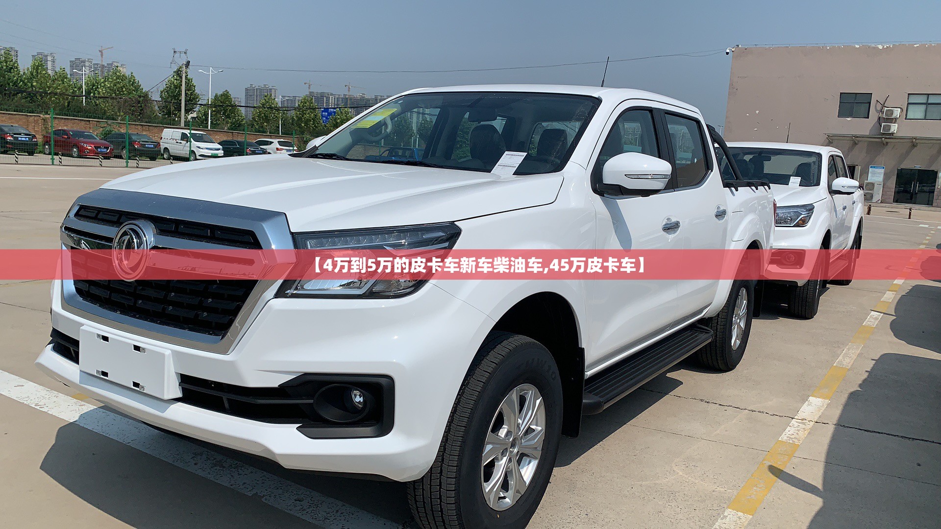 【4万到5万的皮卡车新车柴油车,45万皮卡车】