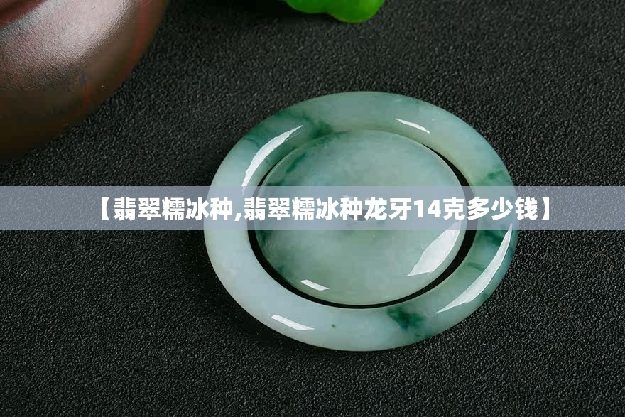 【翡翠糯冰种,翡翠糯冰种龙牙14克多少钱】