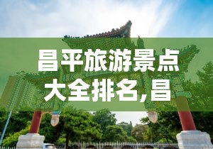 昌平旅游景点大全排名,昌平旅游景点大全排名榜