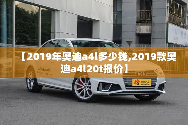 【2019年奥迪a4l多少钱,2019款奥迪a4l20t报价】
