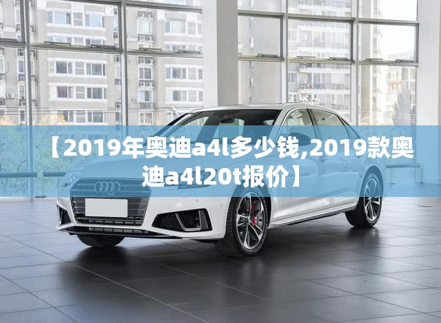 【2019年奥迪a4l多少钱,2019款奥迪a4l20t报价】