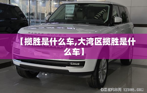 【揽胜是什么车,大湾区揽胜是什么车】