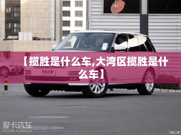 【揽胜是什么车,大湾区揽胜是什么车】