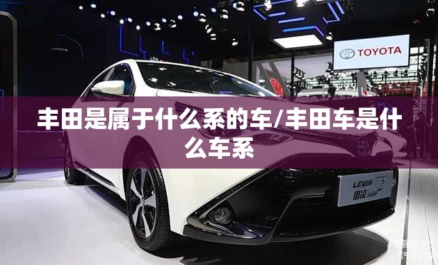 丰田是属于什么系的车/丰田车是什么车系