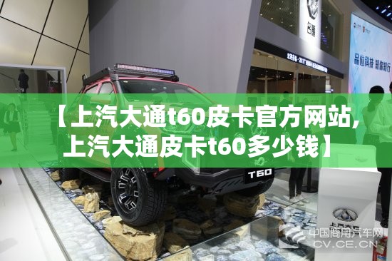 【上汽大通t60皮卡官方网站,上汽大通皮卡t60多少钱】