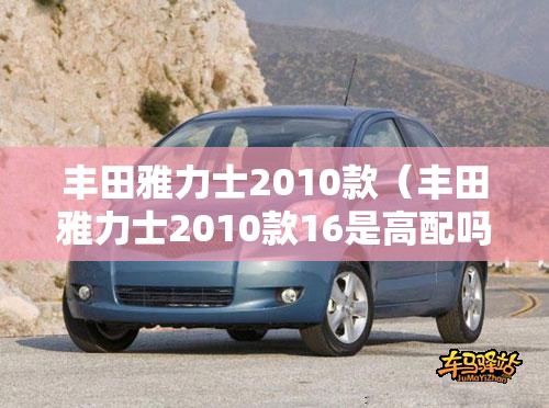 丰田雅力士2010款（丰田雅力士2010款16是高配吗）