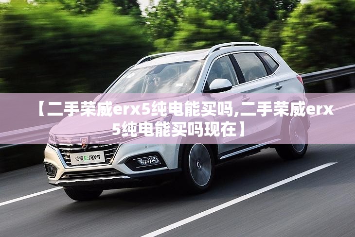 【二手荣威erx5纯电能买吗,二手荣威erx5纯电能买吗现在】