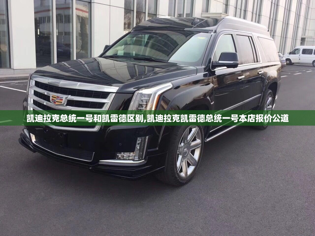 凯迪拉克总统一号和凯雷德区别,凯迪拉克凯雷德总统一号本店报价公道