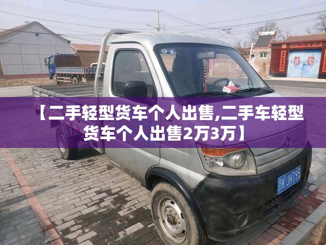 【二手轻型货车个人出售,二手车轻型货车个人出售2万3万】