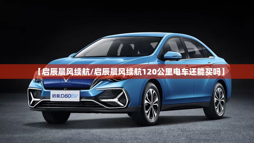 【启辰晨风续航/启辰晨风续航120公里电车还能买吗】