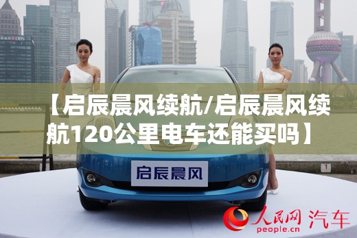 【启辰晨风续航/启辰晨风续航120公里电车还能买吗】