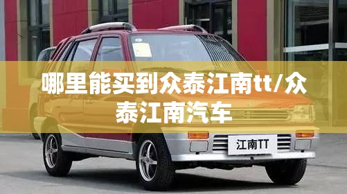 哪里能买到众泰江南tt/众泰江南汽车