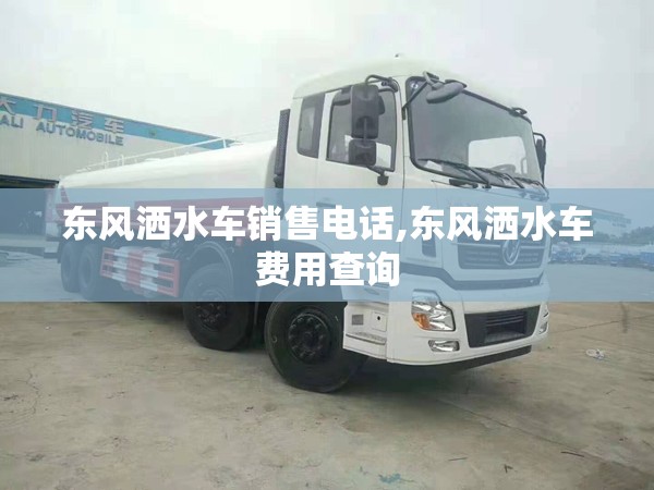 东风洒水车销售电话,东风洒水车费用查询