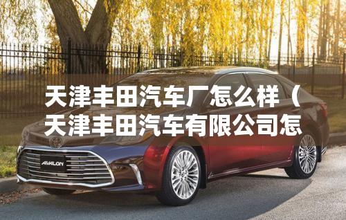 天津丰田汽车厂怎么样（天津丰田汽车有限公司怎么样）