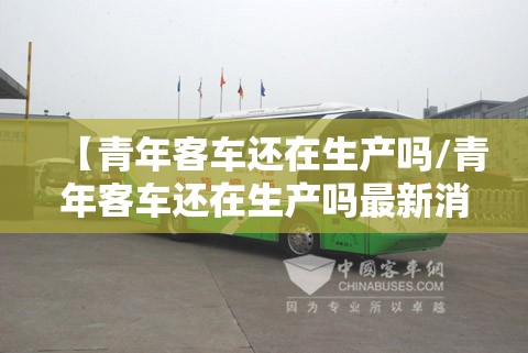 【青年客车还在生产吗/青年客车还在生产吗最新消息】