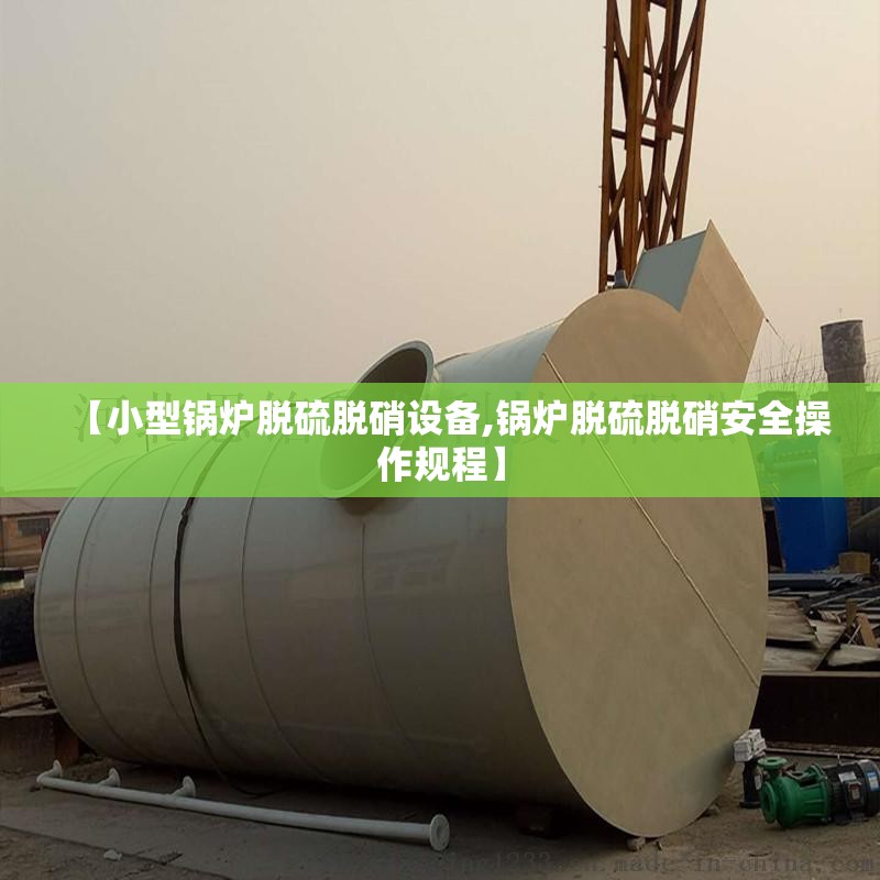 【小型锅炉脱硫脱硝设备,锅炉脱硫脱硝安全操作规程】