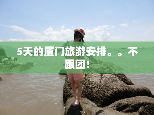 5天的厦门旅游安排。	。不跟团！