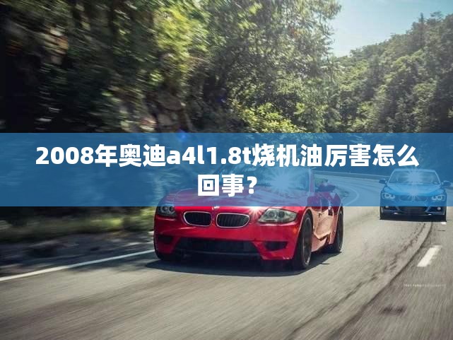 2008年奥迪a4l1.8t烧机油厉害怎么回事？
