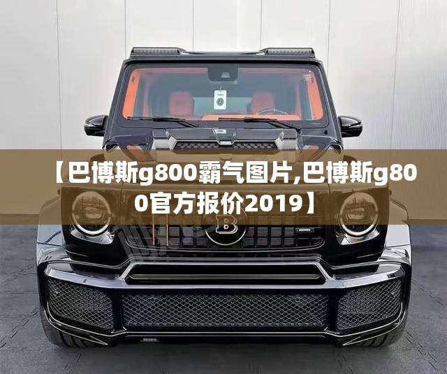 【巴博斯g800霸气图片,巴博斯g800官方报价2019】
