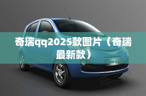 奇瑞qq2025款图片（奇瑞最新款）