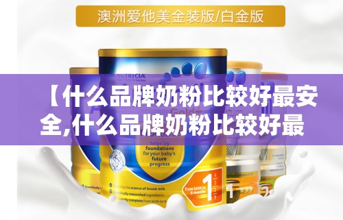 【什么品牌奶粉比较好最安全,什么品牌奶粉比较好最安全最健康】