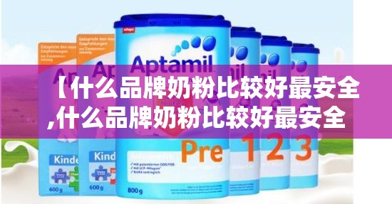 【什么品牌奶粉比较好最安全,什么品牌奶粉比较好最安全最健康】
