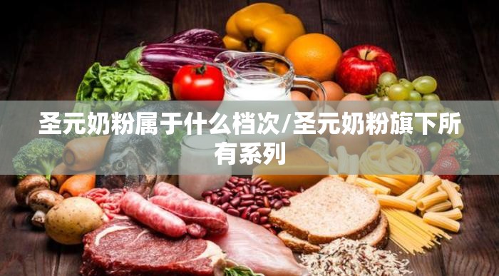 圣元奶粉属于什么档次/圣元奶粉旗下所有系列