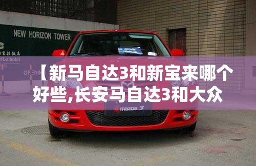 【新马自达3和新宝来哪个好些,长安马自达3和大众宝来哪个保值】