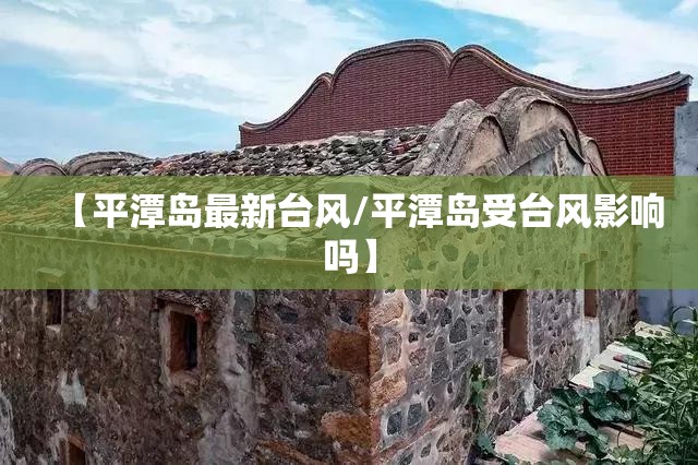 【平潭岛最新台风/平潭岛受台风影响吗】