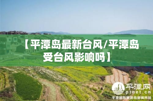 【平潭岛最新台风/平潭岛受台风影响吗】
