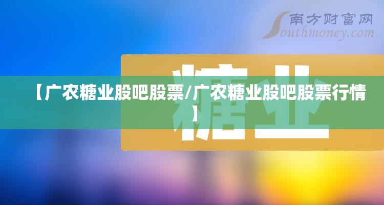 【广农糖业股吧股票/广农糖业股吧股票行情】