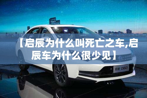 【启辰为什么叫死亡之车,启辰车为什么很少见】