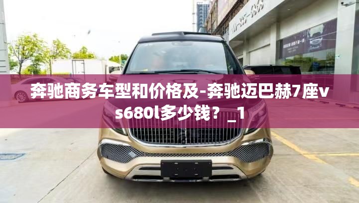 奔驰商务车型和价格及-奔驰迈巴赫7座vs680l多少钱？_1