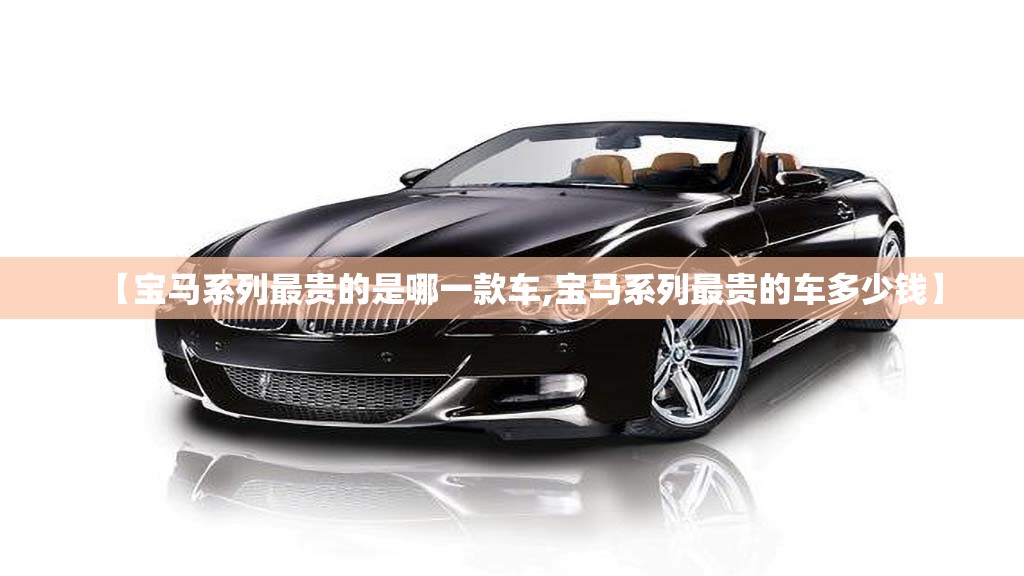 【宝马系列最贵的是哪一款车,宝马系列最贵的车多少钱】