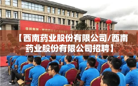 【西南药业股份有限公司/西南药业股份有限公司招聘】