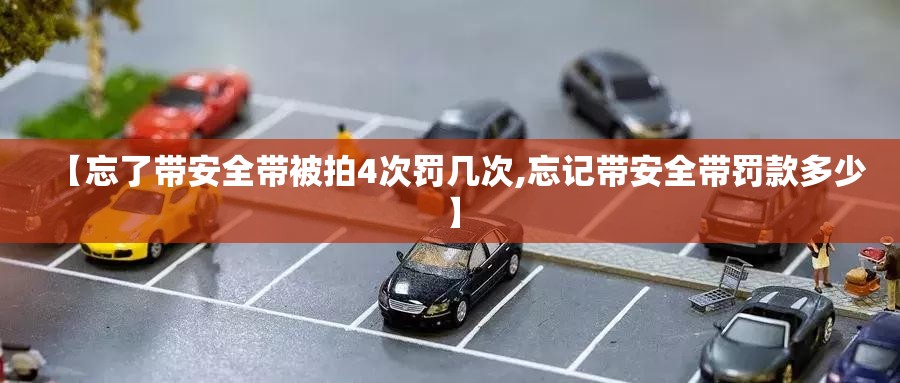 【忘了带安全带被拍4次罚几次,忘记带安全带罚款多少】