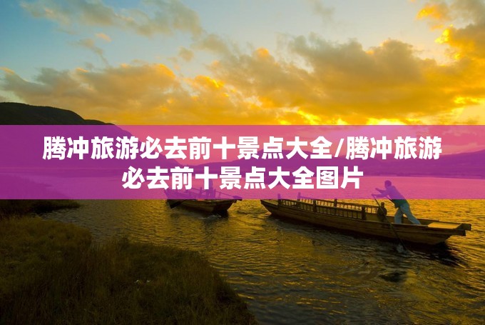 腾冲旅游必去前十景点大全/腾冲旅游必去前十景点大全图片