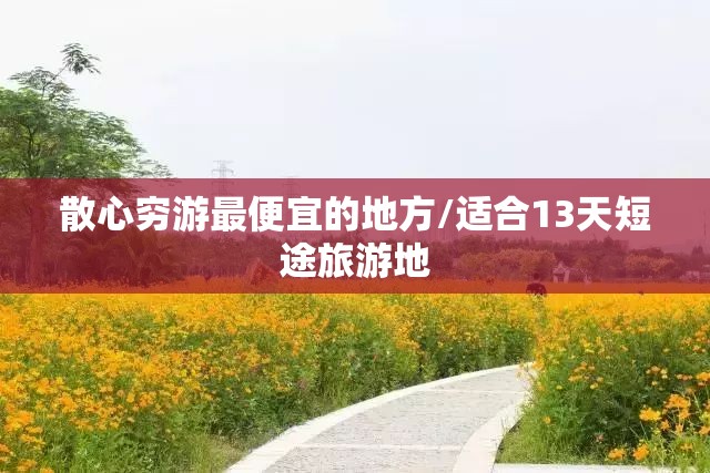 散心穷游最便宜的地方/适合13天短途旅游地