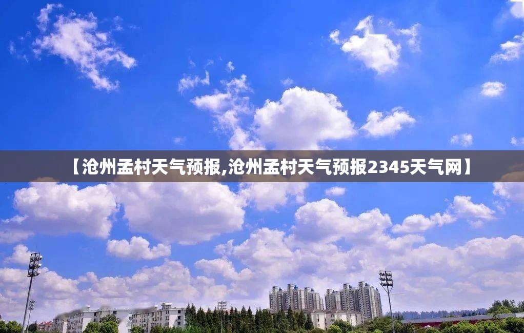 【沧州孟村天气预报,沧州孟村天气预报2345天气网】