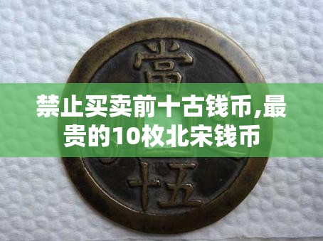 禁止买卖前十古钱币,最贵的10枚北宋钱币