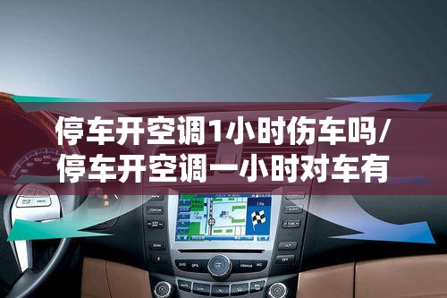 停车开空调1小时伤车吗/停车开空调一小时对车有没有损伤