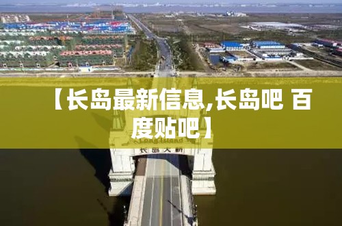 【长岛最新信息,长岛吧 百度贴吧】