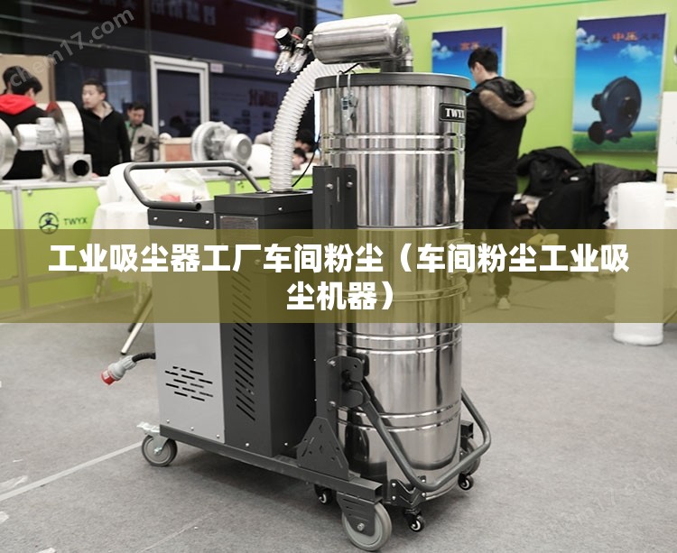 工业吸尘器工厂车间粉尘（车间粉尘工业吸尘机器）