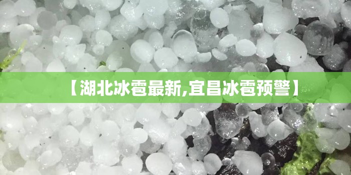 【湖北冰雹最新,宜昌冰雹预警】