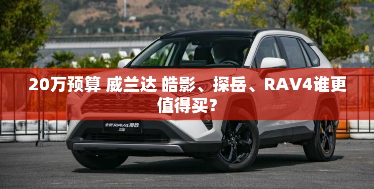 20万预算 威兰达 皓影、探岳、RAV4谁更值得买？