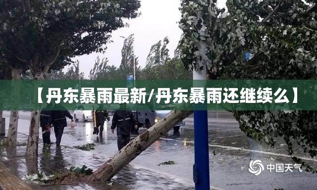【丹东暴雨最新/丹东暴雨还继续么】